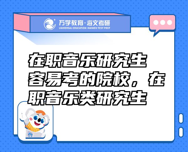 在職音樂研究生容易考的院校，在職音樂類研究生