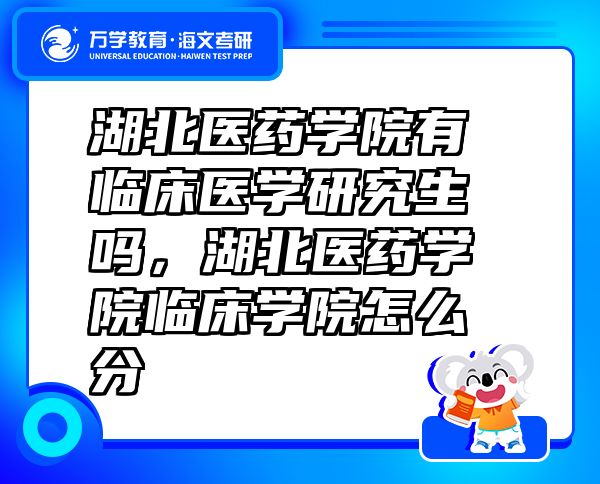 湖北醫(yī)藥學(xué)院有臨床醫(yī)學(xué)研究生嗎，湖北醫(yī)藥學(xué)院臨床學(xué)院怎么分