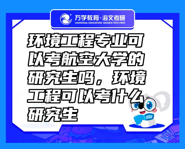 環(huán)境工程專(zhuān)業(yè)可以考航空大學(xué)的研究生嗎，環(huán)境工程可以考什么研究生
