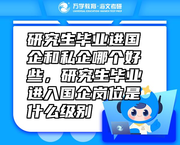 研究生畢業(yè)進(jìn)國(guó)企和私企哪個(gè)好些，研究生畢業(yè)進(jìn)入國(guó)企崗位是什么級(jí)別